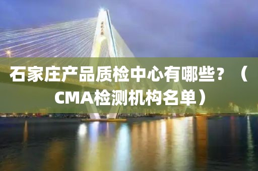 石家庄产品质检中心有哪些？（CMA检测机构名单）