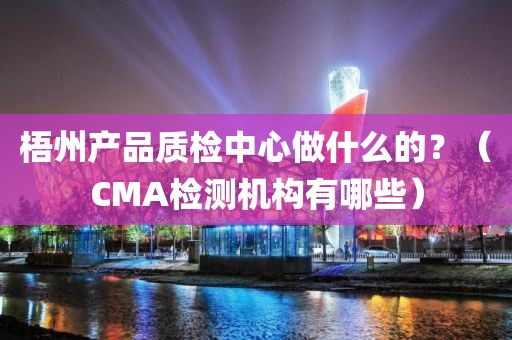 梧州产品质检中心做什么的？（CMA检测机构有哪些）