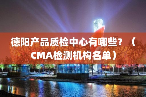 德阳产品质检中心有哪些？（CMA检测机构名单）